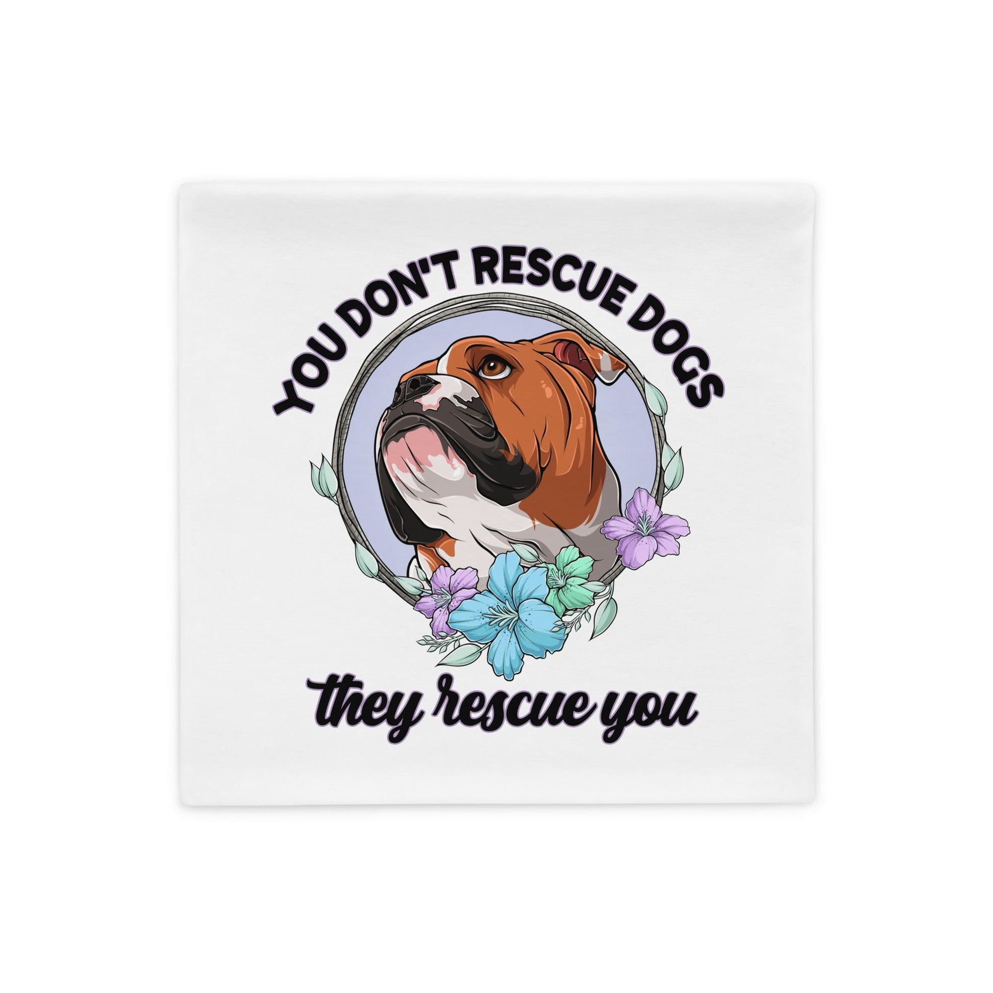 "You Don't Rescue Dogs, They Rescue You" English Bulldog Pillow Case