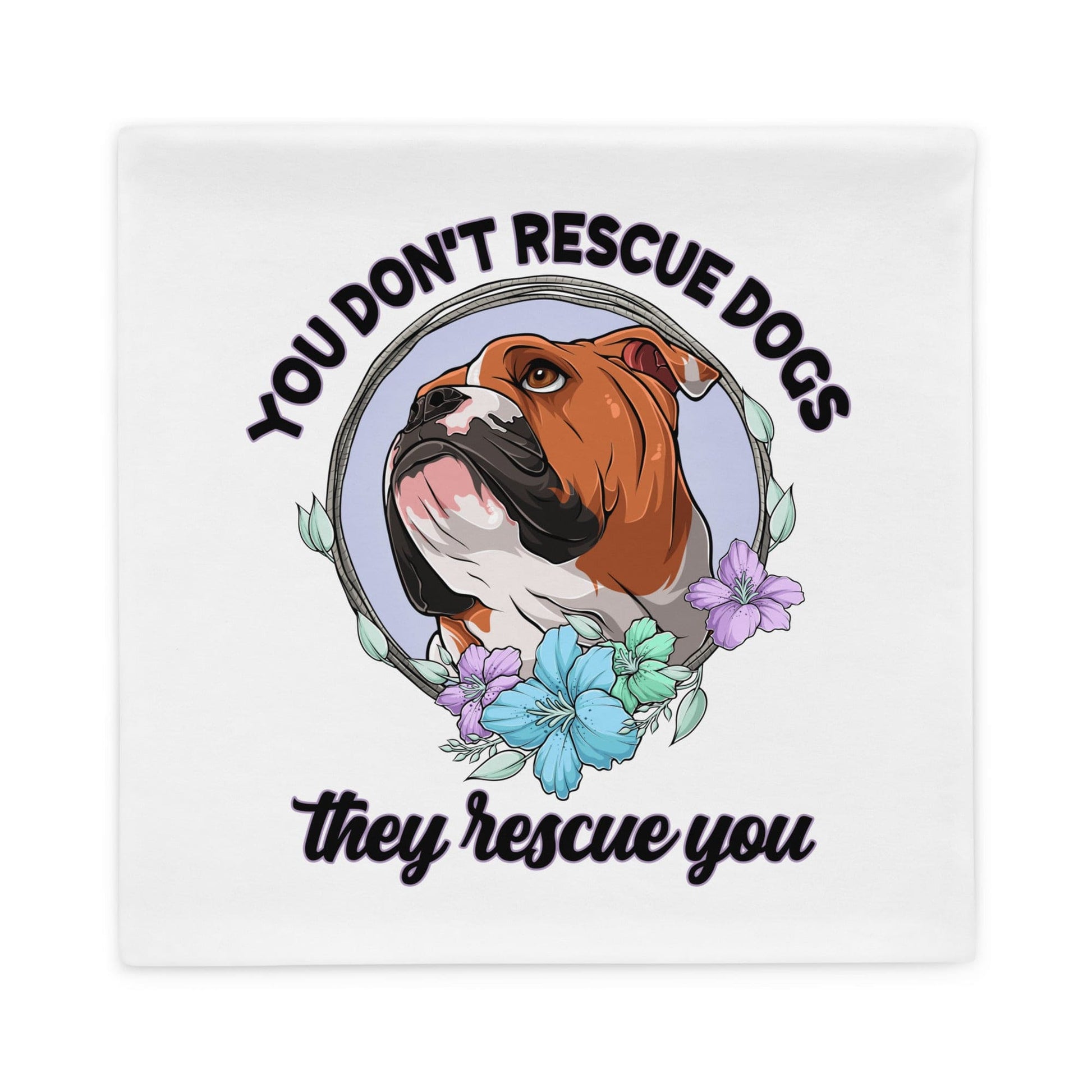 "You Don't Rescue Dogs, They Rescue You" English Bulldog Pillow Case