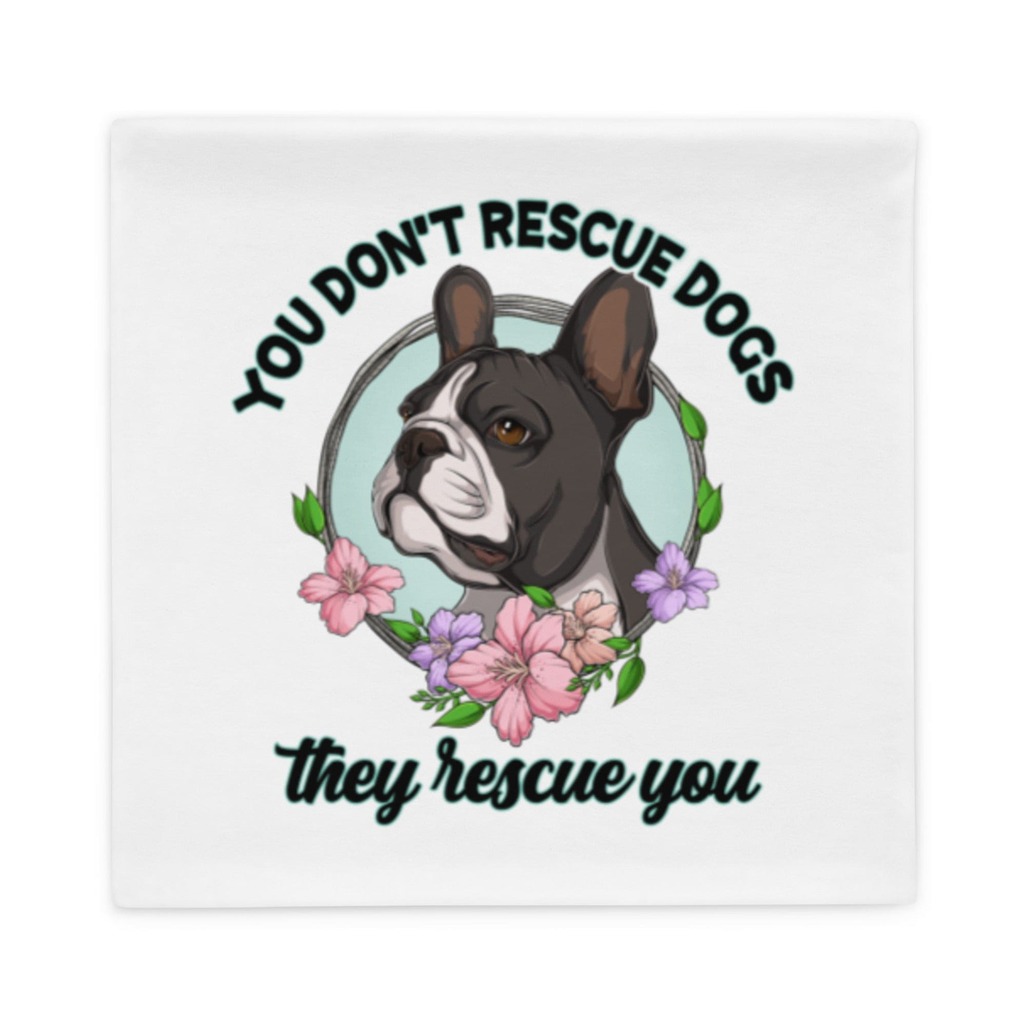 "You Don't Rescue Dogs, They Rescue You" French Bulldog Pillow Case