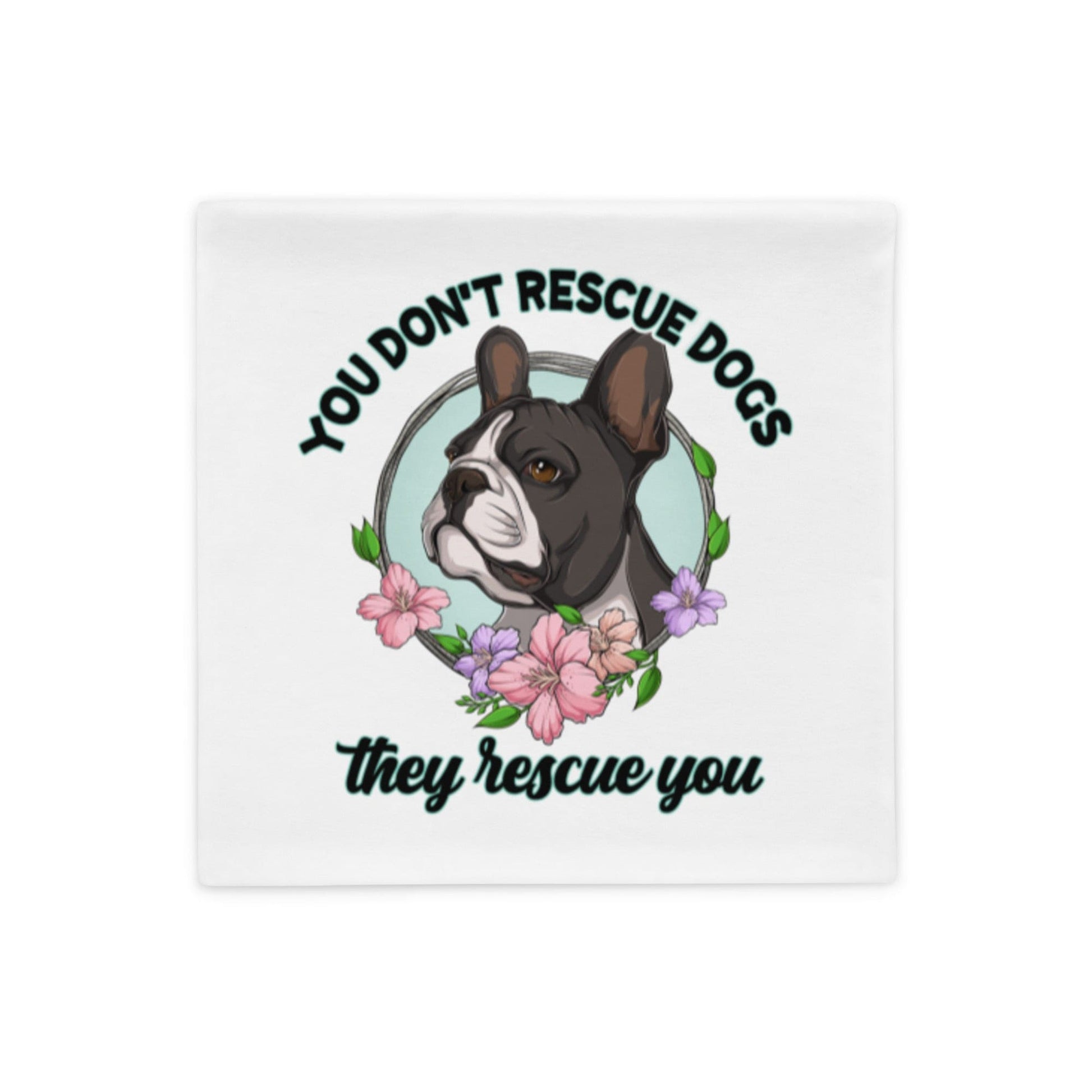 "You Don't Rescue Dogs, They Rescue You" French Bulldog Pillow Case